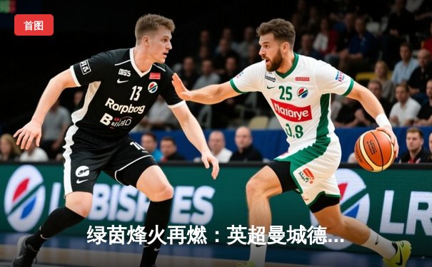 绿茵烽火再燃：英超曼城德比上演进球大战，哈兰德双响助蓝月亮3-1力克曼联