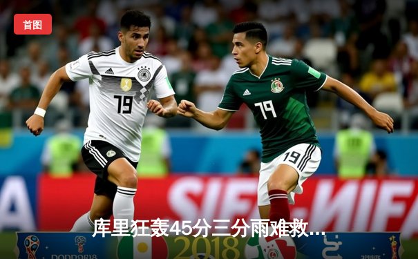 库里狂轰45分三分雨难救主，独行侠加时险胜勇士扳平总比分