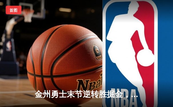 金州勇士末节逆转胜掘金，库里37分导演惊天翻盘