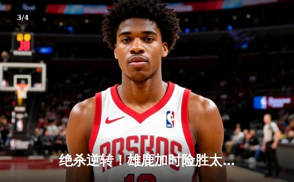 绝杀逆转！雄鹿加时险胜太阳，字母哥狂砍44分捍卫主场 - 3