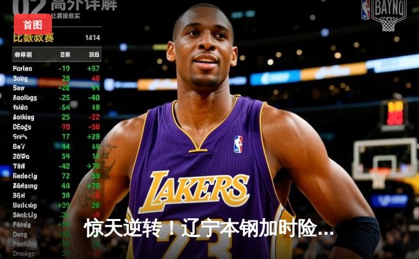 惊天逆转！辽宁本钢加时险胜广东华南虎，总决赛悬念再起