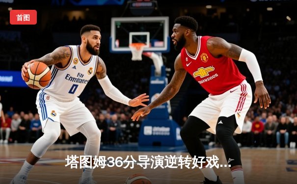 塔图姆36分导演逆转好戏，凯尔特人险胜独行侠时隔16年再夺NBA总冠军