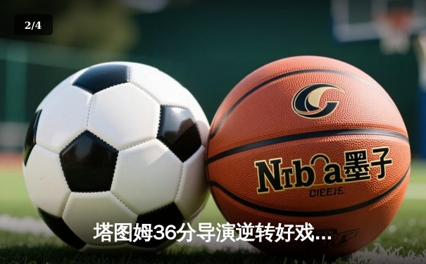 塔图姆36分导演逆转好戏，凯尔特人险胜独行侠时隔16年再夺NBA总冠军 - 2