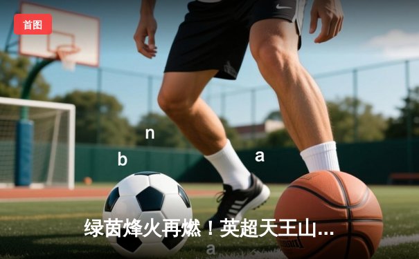 绿茵烽火再燃！英超天王山之战：曼城3-1逆转阿森纳，哈兰德双响锁定胜局