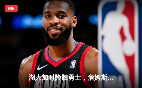 湖人加时险胜勇士，詹姆斯关键三分锁定胜局