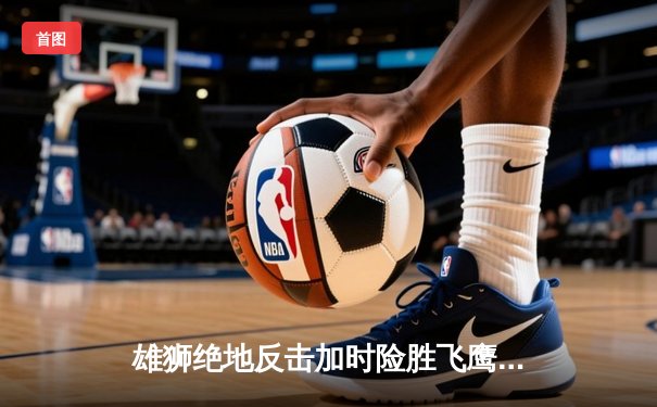 雄狮绝地反击加时险胜飞鹰，杰克逊44分创赛季新高