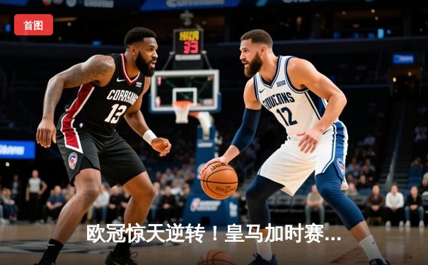 欧冠惊天逆转！皇马加时赛3-2绝杀拜仁，本泽马帽子戏法封神