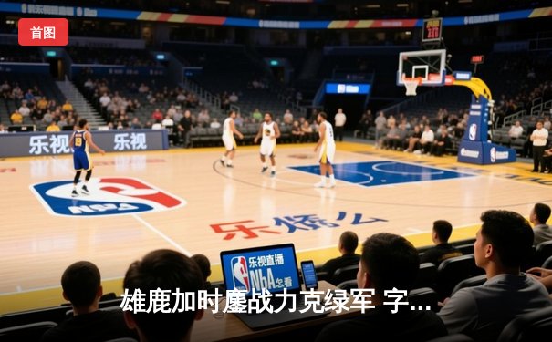 雄鹿加时鏖战力克绿军 字母哥44+14霍勒迪关键三分定乾坤