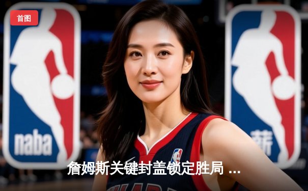 詹姆斯关键封盖锁定胜局 湖人加时险胜掘金终结十一连败