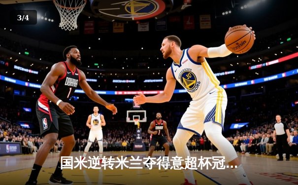 国米逆转米兰夺得意超杯冠军，劳塔罗加时绝杀引爆全场 - 3