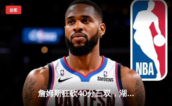 詹姆斯狂砍40分三双，湖人加时险胜勇士上演惊天逆转