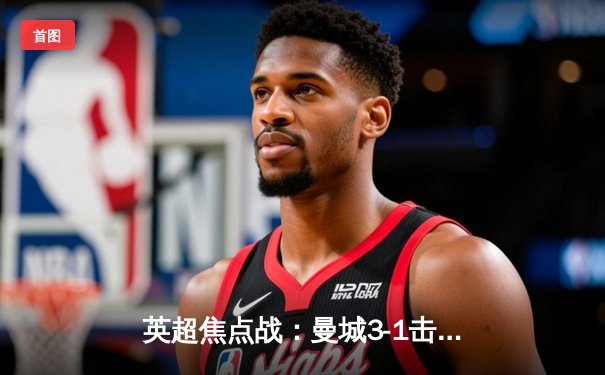 英超焦点战：曼城3-1击败利物浦，哈兰德双响领跑射手榜