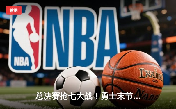 总决赛抢七大战！勇士末节翻盘力克凯尔特人夺得NBA总冠军
