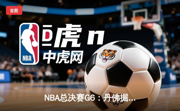 NBA总决赛G6：丹佛掘金绝地逆转，约基奇三双率队挺进抢七大战
