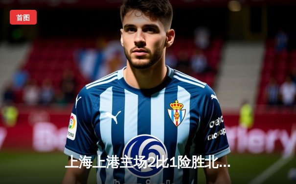 上海上港主场2比1险胜北京国安，奥斯卡点射建功武磊造点