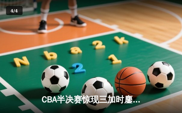 CBA半决赛惊现三加时鏖战，辽宁本钢险胜广东宏远总分2-1领先 - 4