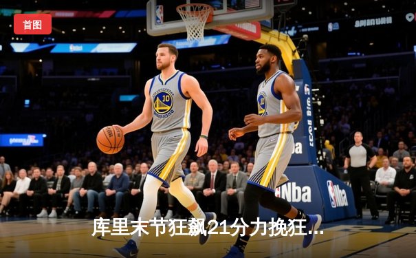 库里末节狂飙21分力挽狂澜，勇士加时险胜凯尔特人扳平总比分