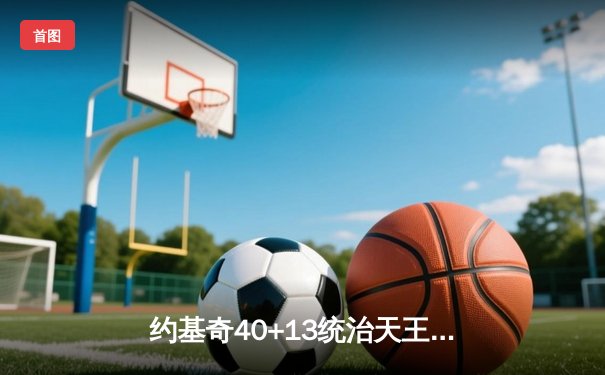 约基奇40+13统治天王山，掘金逆转森林狼夺赛点