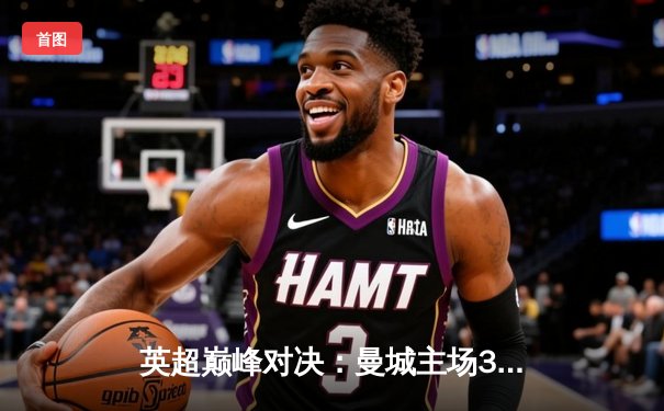英超巅峰对决：曼城主场3-1力克阿森纳，哈兰德双响锁定胜局