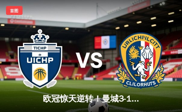 欧冠惊天逆转！曼城3-1力克拜仁，哈兰德双响主宰关键战役