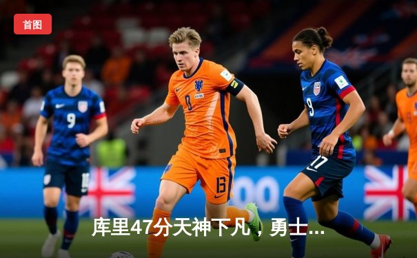 库里47分天神下凡，勇士加时险胜绿军，总决赛悬念再起