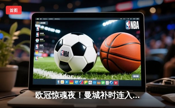 欧冠惊魂夜！曼城补时连入两球3-1逆转皇马 哈兰德失点后献绝杀助攻