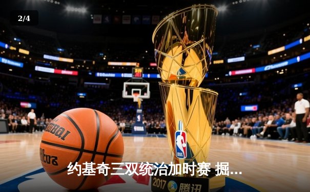 约基奇三双统治加时赛 掘金128:125险胜勇士迎六连胜 - 2