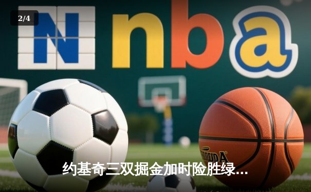 约基奇三双掘金加时险胜绿军 塔图姆空砍35分难挽败局 - 2