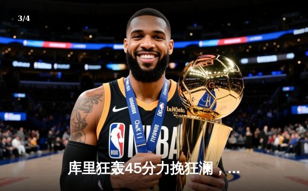 库里狂轰45分力挽狂澜，勇士加时险胜凯尔特人扳平总比分 - 3