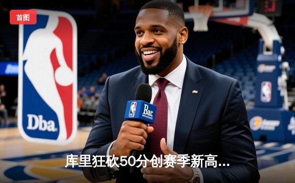 库里狂砍50分创赛季新高 勇士加时险胜国王捍卫主场