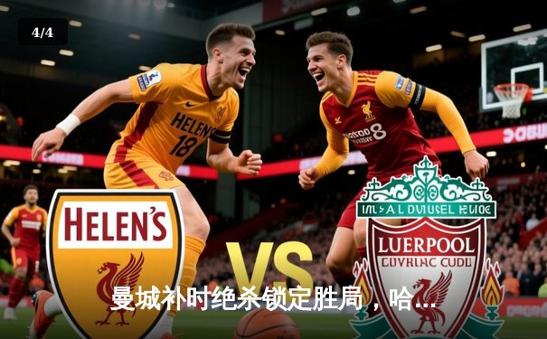 曼城补时绝杀锁定胜局，哈兰德双响力扛蓝月挺进欧冠四强 - 4