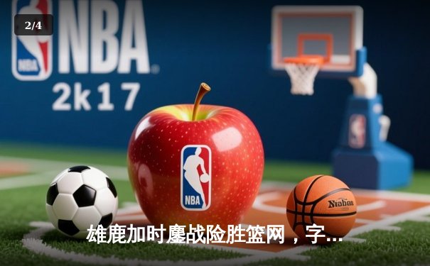 雄鹿加时鏖战险胜篮网，字母哥44分主宰关键时刻 - 2