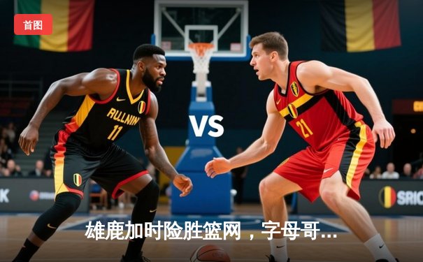 雄鹿加时险胜篮网，字母哥44分主宰关键时刻