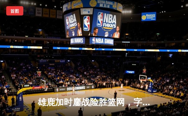 雄鹿加时鏖战险胜篮网，字母哥44分14篮板制霸内线