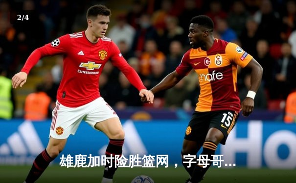 雄鹿加时险胜篮网，字母哥44分14篮板制霸内线，杜兰特空砍39分 - 2