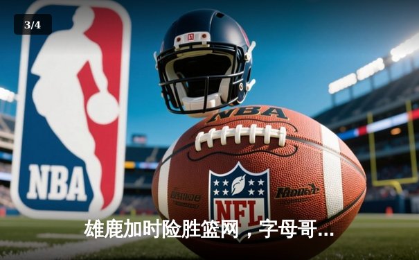 雄鹿加时险胜篮网，字母哥44分14篮板制霸内线，杜兰特空砍39分 - 3