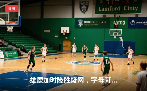 雄鹿加时险胜篮网，字母哥44分14篮板制霸内线，杜兰特空砍39分