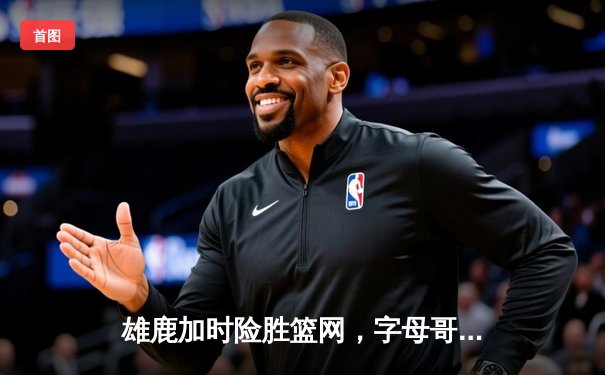 雄鹿加时险胜篮网，字母哥44分14篮板制霸内线，杜兰特空砍32分