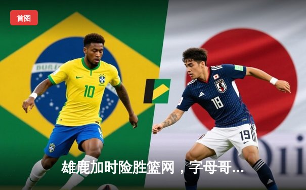 雄鹿加时险胜篮网，字母哥44分14篮板制霸内线，杜兰特空砍32分