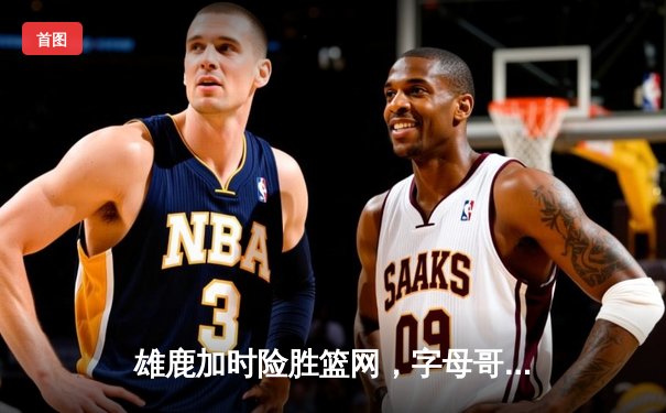 雄鹿加时险胜篮网，字母哥44分14篮板制霸内线，杜兰特空砍32分