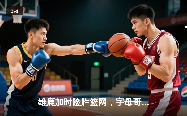 雄鹿加时险胜篮网，字母哥44分14篮板制霸内线，利拉德关键三分锁定胜局 - 2