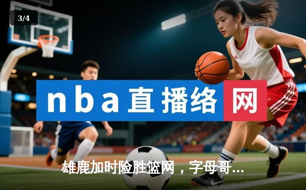 雄鹿加时险胜篮网，字母哥44分14篮板制霸内线，杜兰特空砍32分 - 3