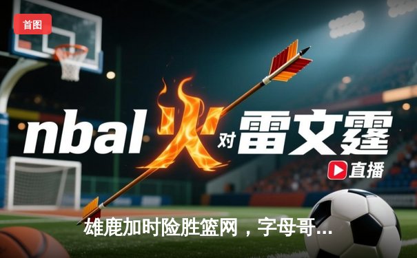 雄鹿加时险胜篮网，字母哥44分14篮板制霸内线，杜兰特空砍32分